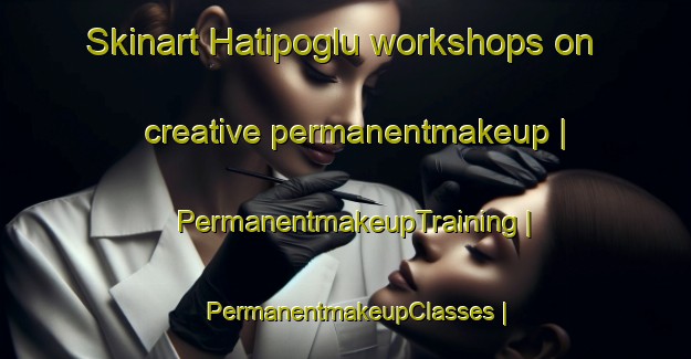 Skinart Hatipoglu workshops on creative permanentmakeup | PermanentmakeupTraining | PermanentmakeupClasses | SkinartTraining-Turkey